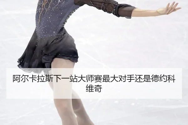 阿尔卡拉斯下一站大师赛最大对手还是德约科维奇