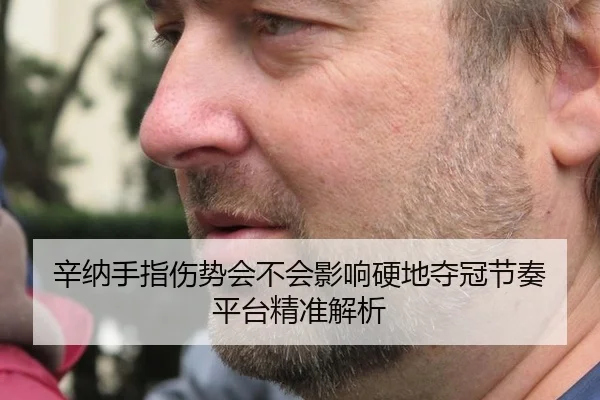 辛纳手指伤势会不会影响硬地夺冠节奏 平台精准解析